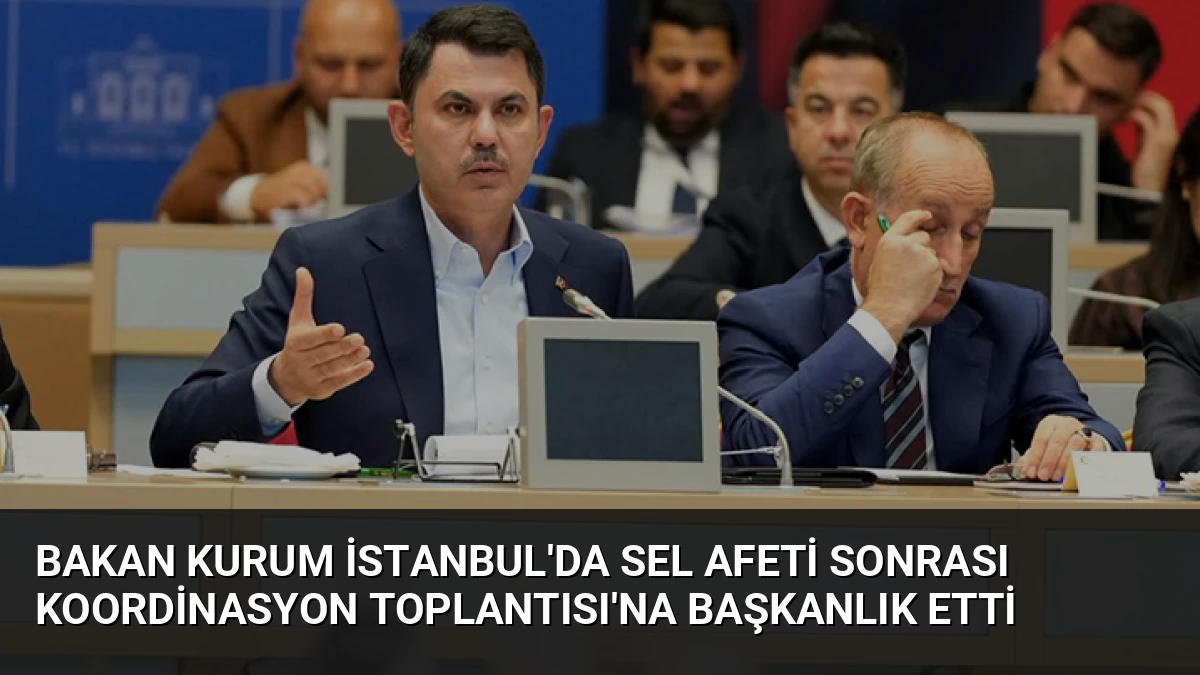 Bakan Kurum İstanbul’da Sel Afeti Sonrası Koordinasyon Toplantısı’na Başkanlık Etti