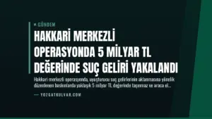 Hakkari Merkezli Operasyonda 5 Milyar TL Değerinde Suç Geliri Yakalandı