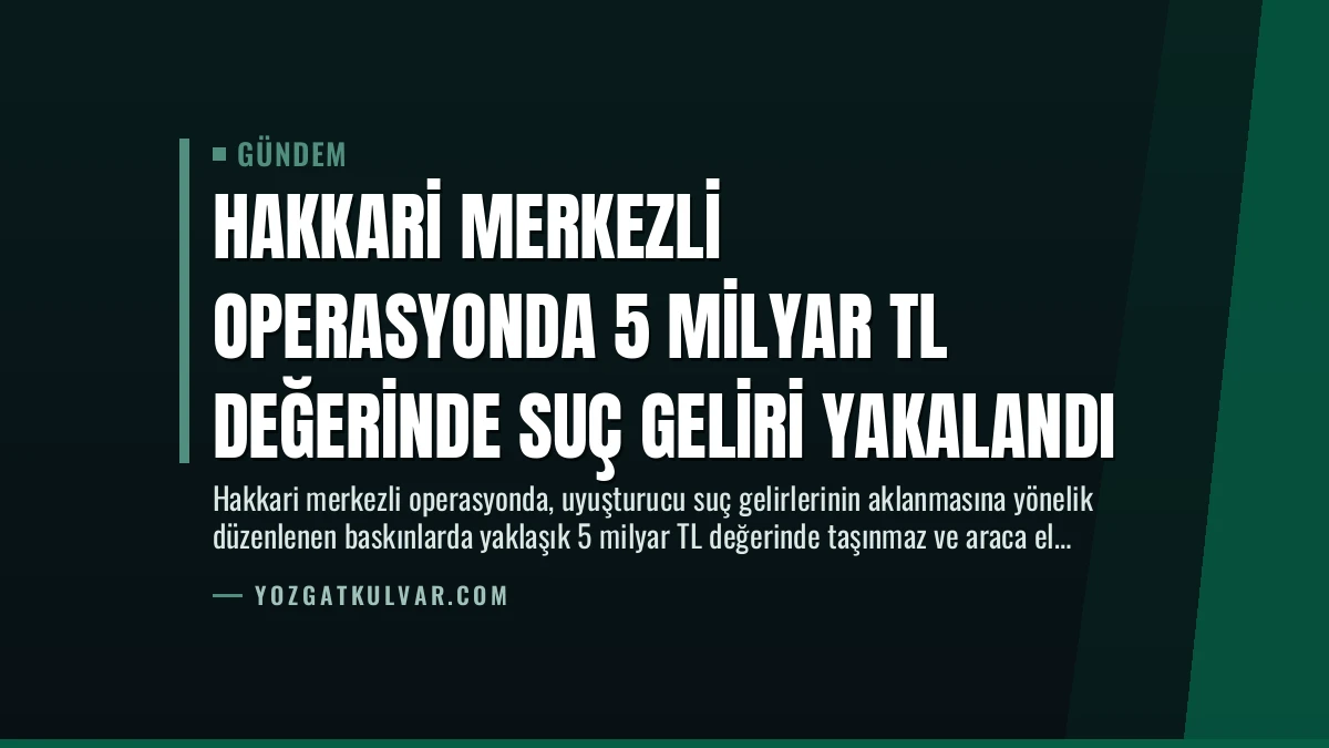Hakkari Merkezli Operasyonda 5 Milyar TL Değerinde Suç Geliri Yakalandı