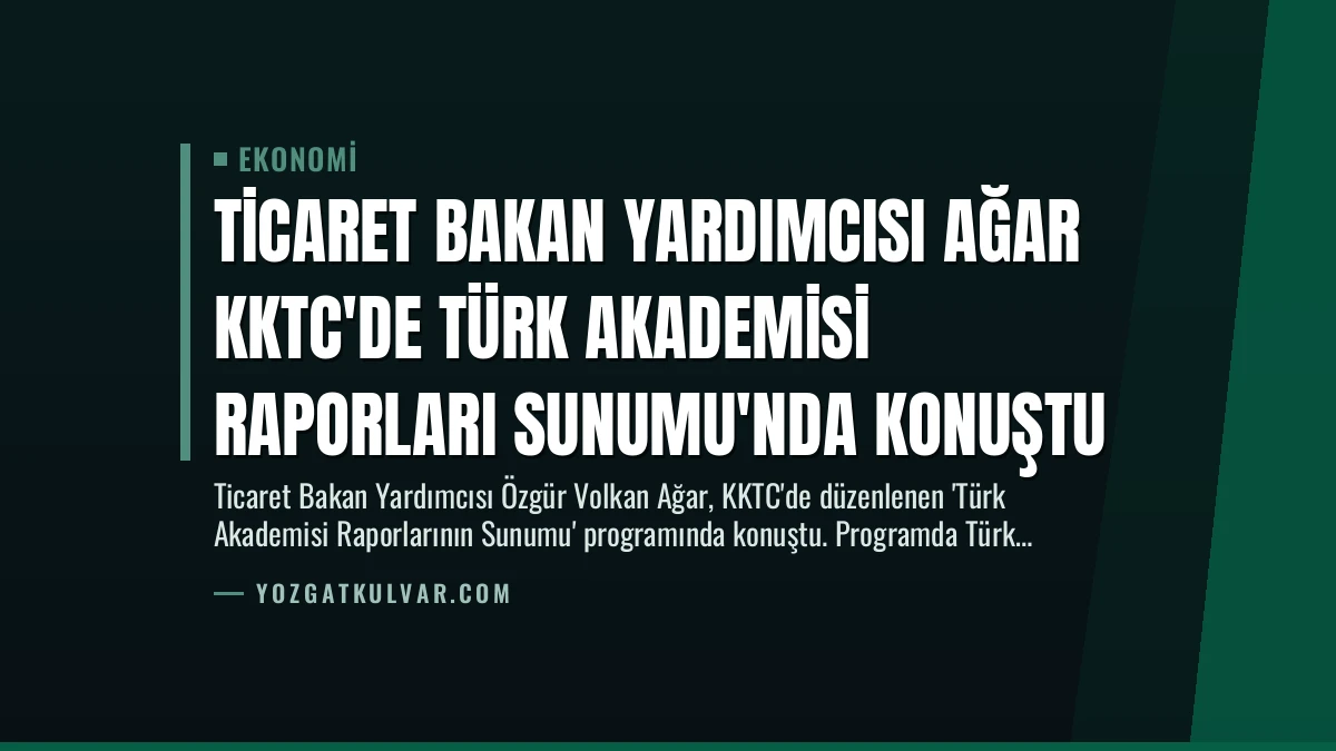 Ticaret Bakan Yardımcısı Ağar KKTC’de Türk Akademisi Raporları Sunumu’nda Konuştu