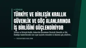 Türkiye ve Birleşik Krallık Güvenlik ve Göç Alanlarında İş Birliğini Güçlendiriyor