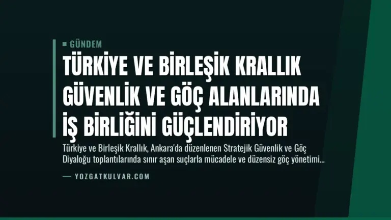 Türkiye ve Birleşik Krallık Güvenlik ve Göç Alanlarında İş Birliğini Güçlendiriyor