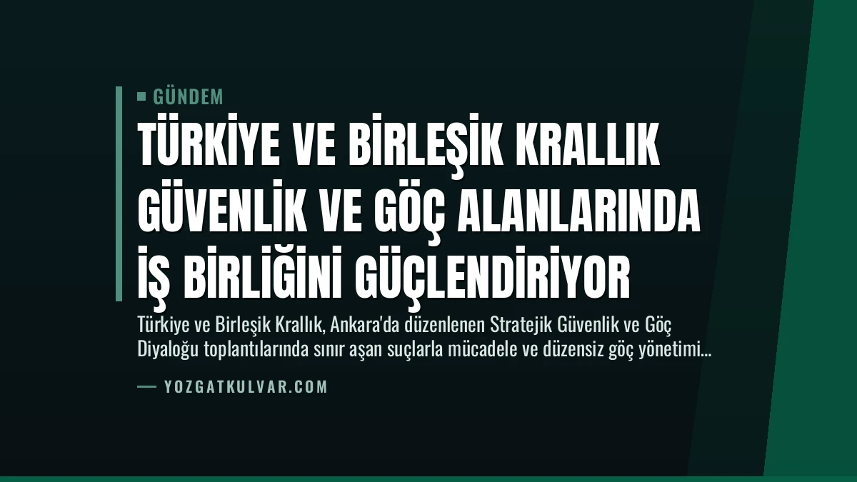 Türkiye ve Birleşik Krallık Güvenlik ve Göç Alanlarında İş Birliğini Güçlendiriyor