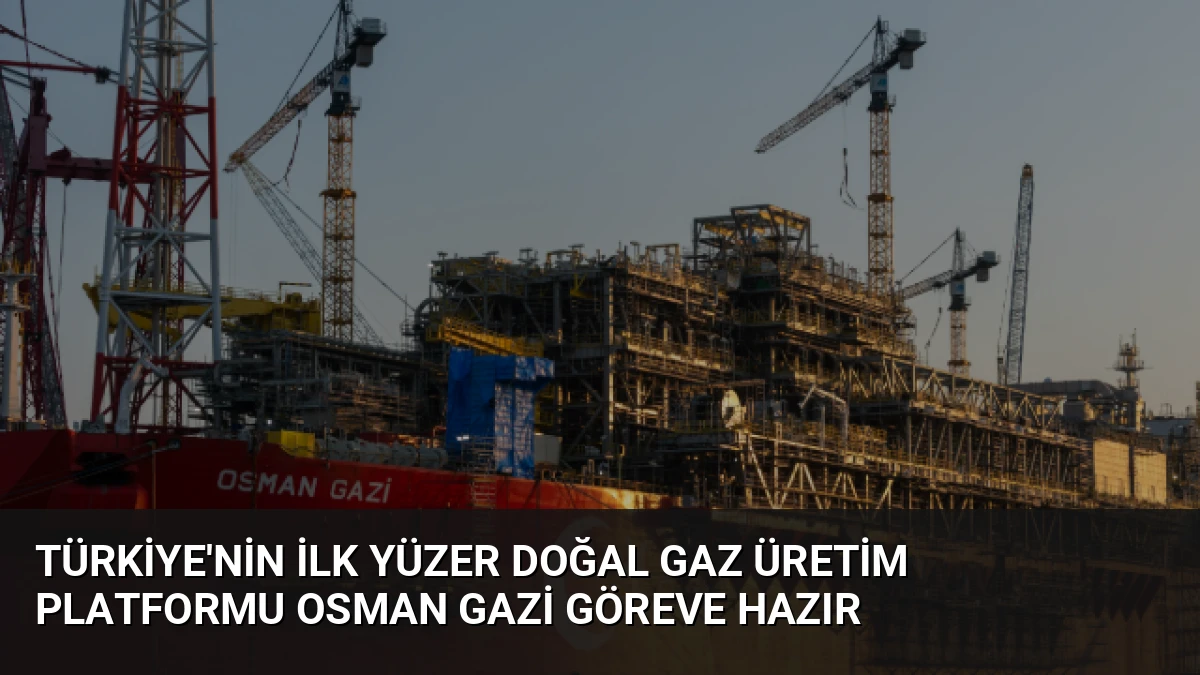 Türkiye’nin İlk Yüzer Doğal Gaz Üretim Platformu Osman Gazi Göreve Hazır